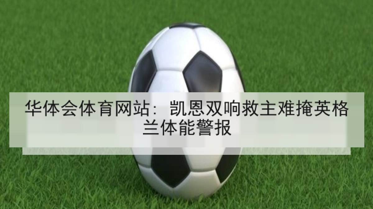 华体会体育网站: 凯恩双响救主难掩英格兰体能警报 华体会体育网站: 凯恩双响救主难掩英格兰体能警报