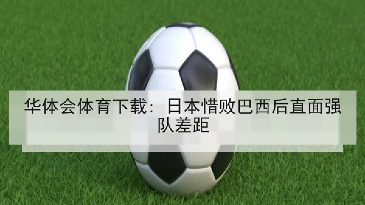 华体会体育下载: 日本惜败巴西后直面强队差距 华体会体育下载: 日本惜败巴西后直面强队差距