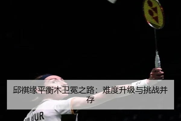 邱祺缘平衡木卫冕之路：难度升级与挑战并存