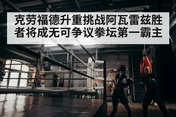 克劳福德升重挑战阿瓦雷兹胜者将成无可争议拳坛第一霸主