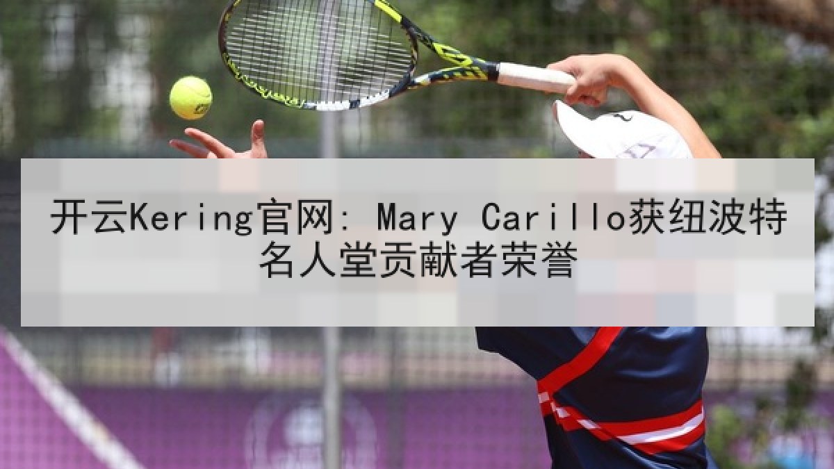 开云Kering官网: Mary Carillo获纽波特名人堂贡献者荣誉