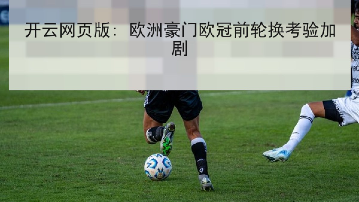 开云网页版: 欧洲豪门欧冠前轮换考验加剧 开云网页版: 欧洲豪门欧冠前轮换考验加剧