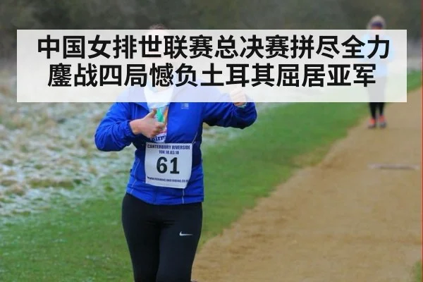 中国女排世联赛总决赛拼尽全力鏖战四局憾负土耳其屈居亚军