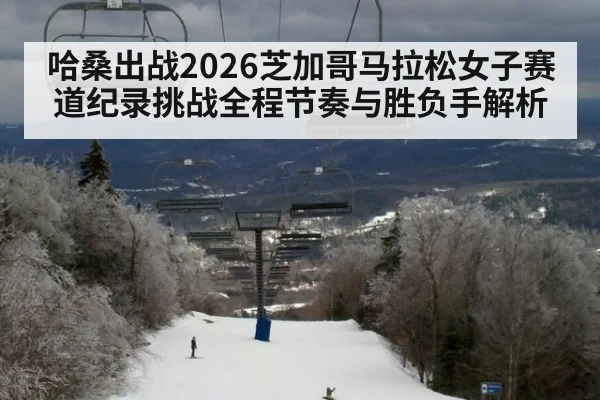 哈桑出战2026芝加哥马拉松女子赛道纪录挑战全程节奏与胜负手解析