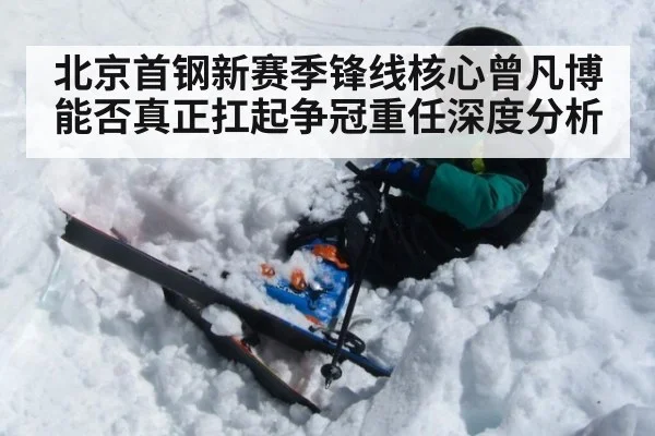 北京首钢新赛季锋线核心曾凡博能否真正扛起争冠重任深度分析