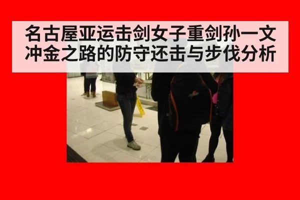 名古屋亚运击剑女子重剑孙一文冲金之路的防守还击与步伐分析